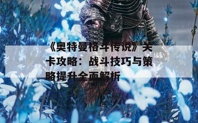 《奧特曼格斗傳說》關(guān)卡攻略：戰(zhàn)斗技巧與策略提升全面解析  第1張