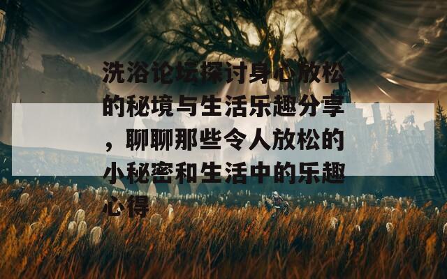 洗浴論壇探討身心放松的秘境與生活樂趣分享，聊聊那些令人放松的小秘密和生活中的樂趣心得  第1張