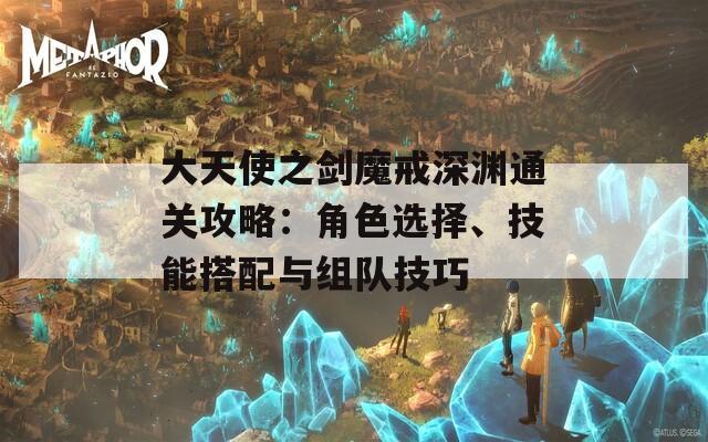 大天使之劍魔戒深淵通關(guān)攻略：角色選擇、技能搭配與組隊(duì)技巧  第1張