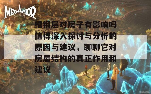 槽鋼層對(duì)房子有影響嗎值得深入探討與分析的原因與建議，聊聊它對(duì)房屋結(jié)構(gòu)的真正作用和建議  第1張