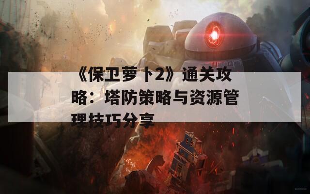 《保衛(wèi)蘿卜2》通關(guān)攻略：塔防策略與資源管理技巧分享  第1張