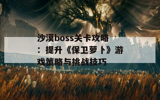 沙漠boss關(guān)卡攻略：提升《保衛(wèi)蘿卜》游戲策略與挑戰(zhàn)技巧  第1張