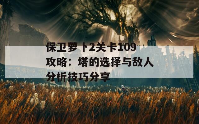 保衛(wèi)蘿卜2關(guān)卡109攻略：塔的選擇與敵人分析技巧分享  第1張