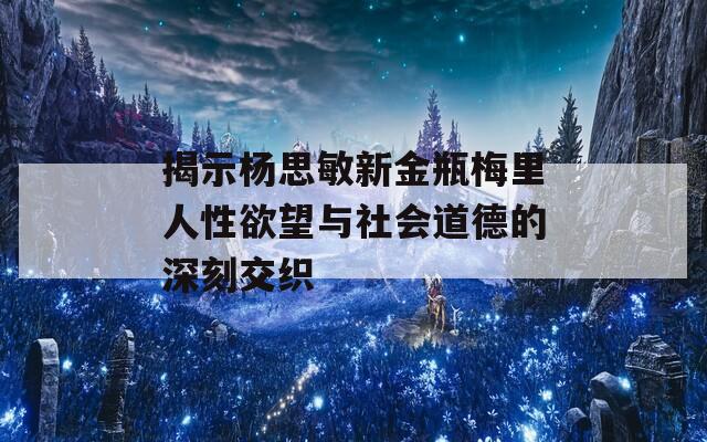 揭示楊思敏新金瓶梅里人性欲望與社會道德的深刻交織  第1張