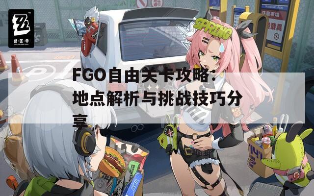 FGO自由關卡攻略：地點解析與挑戰(zhàn)技巧分享  第1張