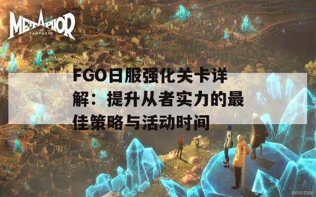 FGO日服強(qiáng)化關(guān)卡詳解：提升從者實(shí)力的最佳策略與活動(dòng)時(shí)間  第1張