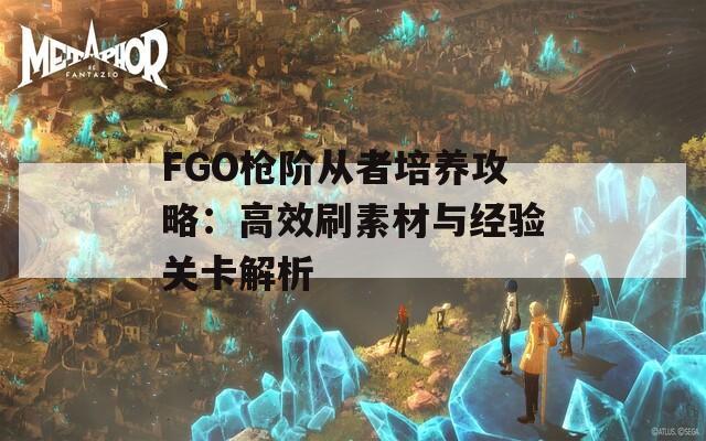 FGO槍階從者培養(yǎng)攻略：高效刷素材與經(jīng)驗(yàn)關(guān)卡解析  第1張