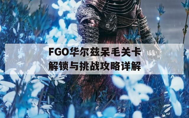 FGO華爾茲呆毛關(guān)卡解鎖與挑戰(zhàn)攻略詳解  第1張