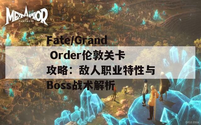 Fate/Grand Order倫敦關(guān)卡攻略：敵人職業(yè)特性與Boss戰(zhàn)術(shù)解析  第1張