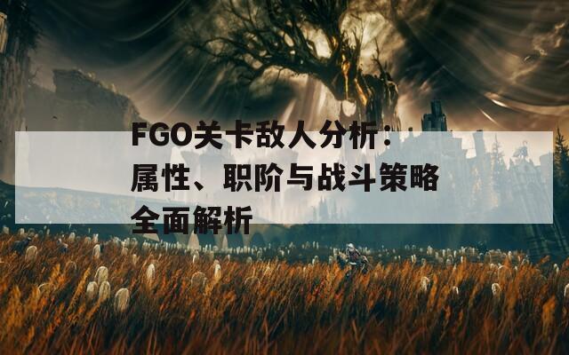 FGO關(guān)卡敵人分析：屬性、職階與戰(zhàn)斗策略全面解析  第1張