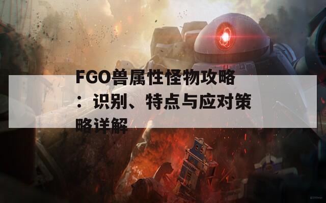 FGO獸屬性怪物攻略：識別、特點與應(yīng)對策略詳解  第1張