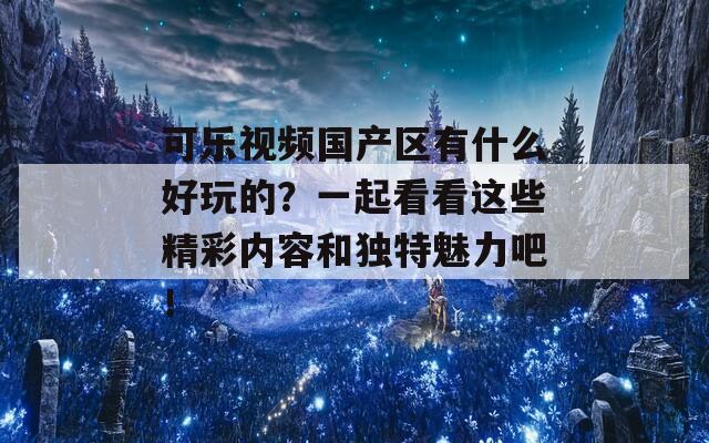 可樂(lè)視頻國(guó)產(chǎn)區(qū)有什么好玩的？一起看看這些精彩內(nèi)容和獨(dú)特魅力吧！  第1張