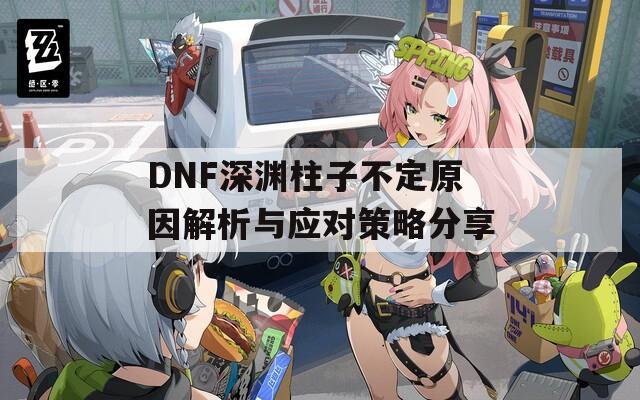 DNF深淵柱子不定原因解析與應(yīng)對(duì)策略分享  第1張