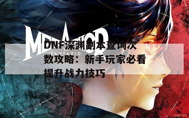 DNF深淵副本查詢次數(shù)攻略：新手玩家必看提升戰(zhàn)力技巧  第1張