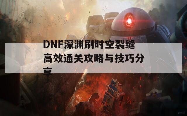 DNF深淵刷時空裂縫高效通關(guān)攻略與技巧分享  第1張