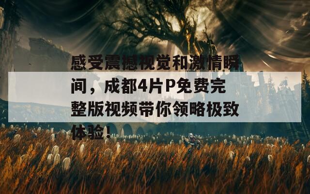 感受震撼視覺和激情瞬間，成都4片P免費(fèi)完整版視頻帶你領(lǐng)略極致體驗(yàn)！  第1張