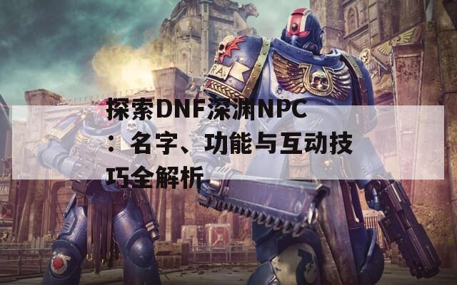 探索DNF深淵NPC：名字、功能與互動(dòng)技巧全解析  第1張