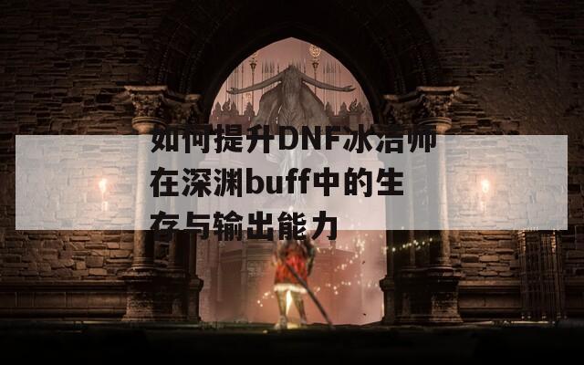 如何提升DNF冰潔師在深淵buff中的生存與輸出能力  第1張