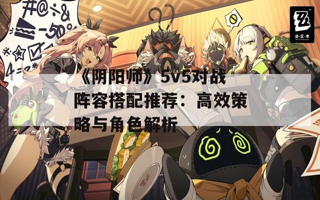 《陰陽師》5v5對(duì)戰(zhàn)陣容搭配推薦：高效策略與角色解析  第1張