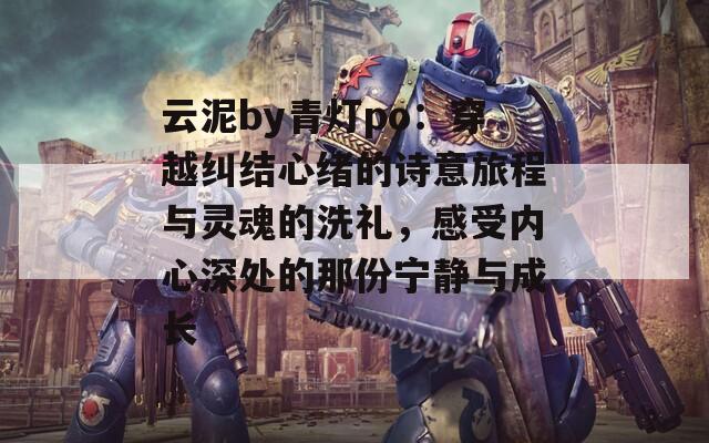 云泥by青燈po：穿越糾結心緒的詩意旅程與靈魂的洗禮，感受內心深處的那份寧靜與成長  第1張