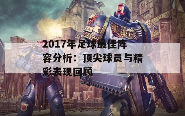 2017年足球最佳陣容分析：頂尖球員與精彩表現(xiàn)回顧  第1張