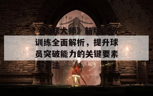 《足球大師》新版突破訓(xùn)練全面解析，提升球員突破能力的關(guān)鍵要素與方法  第1張