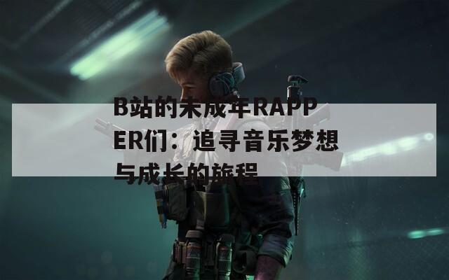 B站的未成年RAPPER們：追尋音樂夢想與成長的旅程  第1張