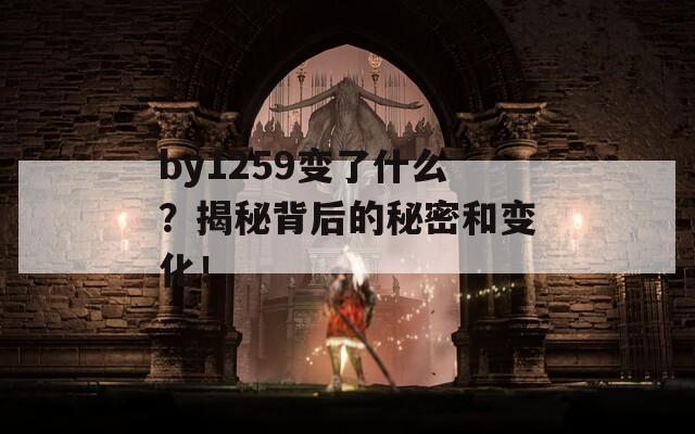 by1259變了什么？揭秘背后的秘密和變化！  第1張