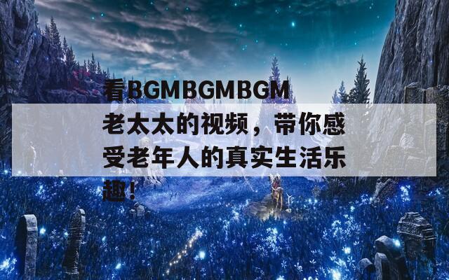 看BGMBGMBGM老太太的視頻，帶你感受老年人的真實(shí)生活樂趣！  第1張