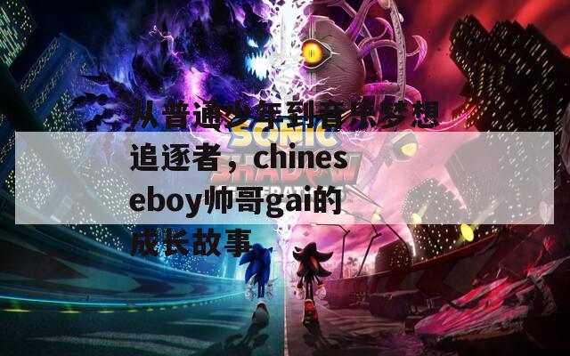 從普通少年到音樂夢想追逐者，chineseboy帥哥gai的成長故事  第1張