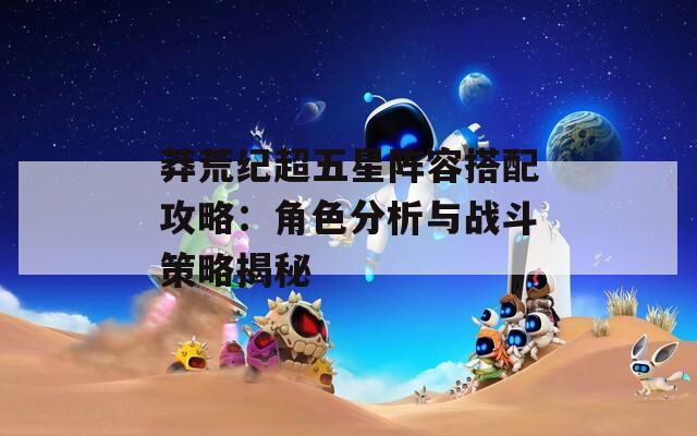 莽荒紀超五星陣容搭配攻略：角色分析與戰(zhàn)斗策略揭秘  第1張