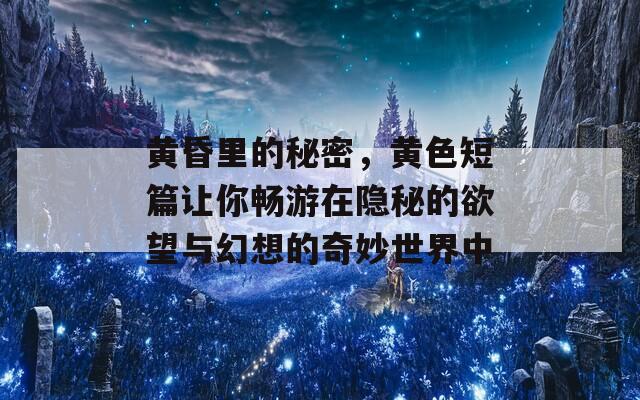 黃昏里的秘密，黃色短篇讓你暢游在隱秘的欲望與幻想的奇妙世界中  第1張