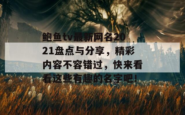 鮑魚tv最新網(wǎng)名2021盤點與分享，精彩內(nèi)容不容錯過，快來看看這些有趣的名字吧！  第1張