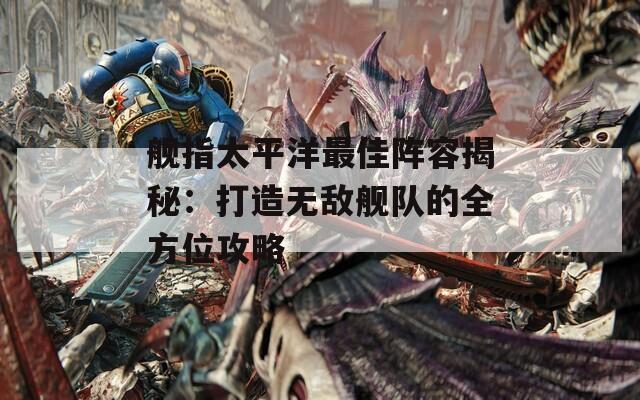 艦指太平洋最佳陣容揭秘：打造無敵艦隊的全方位攻略  第1張