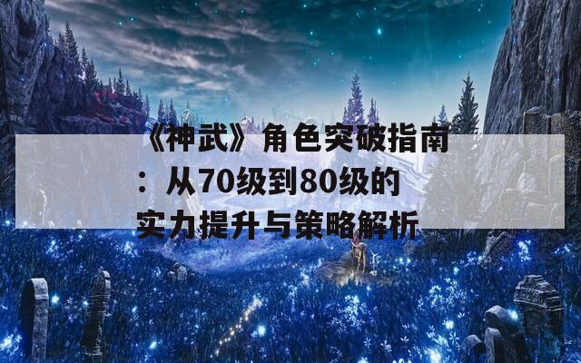 《神武》角色突破指南：從70級到80級的實力提升與策略解析  第1張