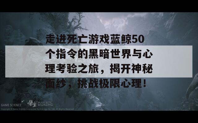 走進(jìn)死亡游戲藍(lán)鯨50個(gè)指令的黑暗世界與心理考驗(yàn)之旅，揭開神秘面紗，挑戰(zhàn)極限心理！  第1張