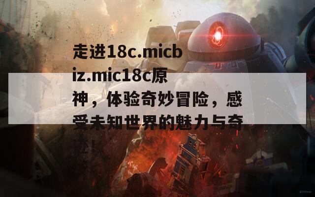 走進18c.micbiz.mic18c原神，體驗奇妙冒險，感受未知世界的魅力與奇跡！  第1張