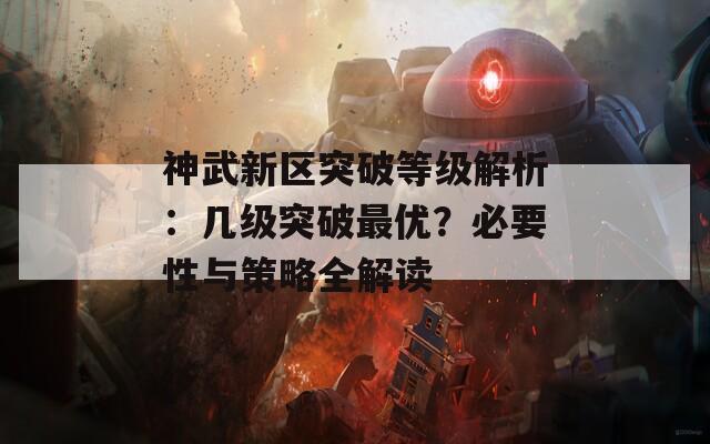 神武新區(qū)突破等級(jí)解析：幾級(jí)突破最優(yōu)？必要性與策略全解讀  第1張