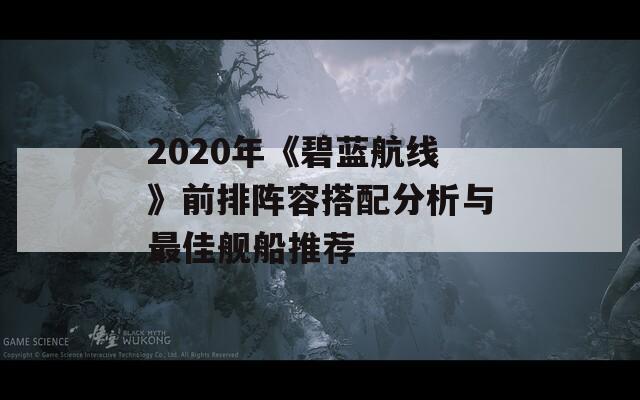 2020年《碧藍(lán)航線》前排陣容搭配分析與最佳艦船推薦  第1張