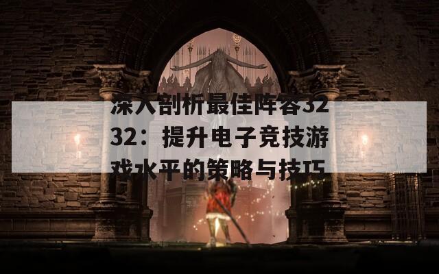 深入剖析最佳陣容3232：提升電子競技游戲水平的策略與技巧  第1張