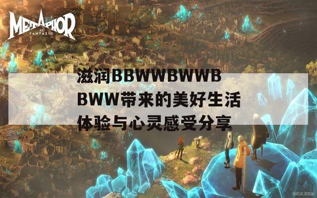 滋潤(rùn)BBWWBWWBBWW帶來(lái)的美好生活體驗(yàn)與心靈感受分享  第1張