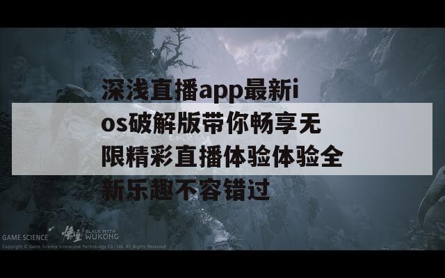 深淺直播app最新ios破解版帶你暢享無限精彩直播體驗體驗全新樂趣不容錯過  第1張