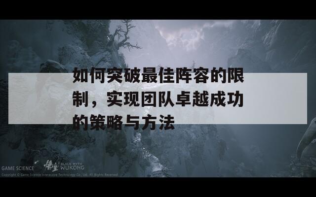 如何突破最佳陣容的限制，實(shí)現(xiàn)團(tuán)隊(duì)卓越成功的策略與方法  第1張