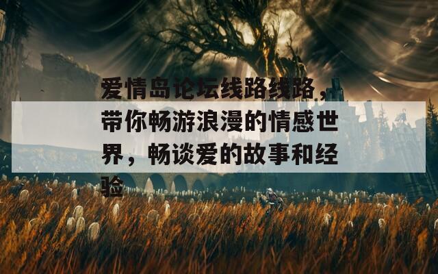 愛情島論壇線路線路，帶你暢游浪漫的情感世界，暢談愛的故事和經(jīng)驗