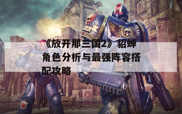 《放開那三國(guó)2》貂蟬角色分析與最強(qiáng)陣容搭配攻略