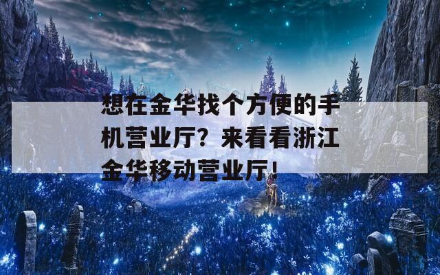 想在金華找個(gè)方便的手機(jī)營(yíng)業(yè)廳？來(lái)看看浙江金華移動(dòng)營(yíng)業(yè)廳！