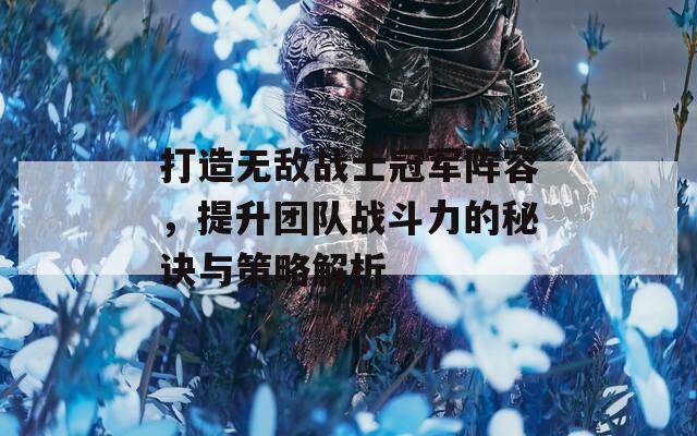 打造無(wú)敵戰(zhàn)士冠軍陣容，提升團(tuán)隊(duì)?wèi)?zhàn)斗力的秘訣與策略解析