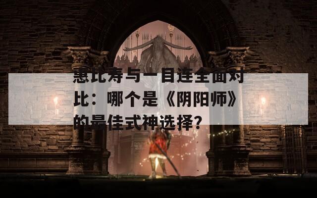 惠比壽與一目連全面對比：哪個是《陰陽師》的最佳式神選擇？