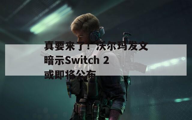 真要來了！沃爾瑪發(fā)文暗示Switch 2或即將公布