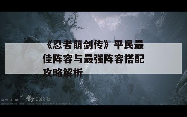 《忍者萌劍傳》平民最佳陣容與最強(qiáng)陣容搭配攻略解析